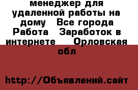 менеджер для удаленной работы на дому - Все города Работа » Заработок в интернете   . Орловская обл.